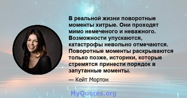 В реальной жизни поворотные моменты хитрые. Они проходят мимо немеченого и неважного. Возможности упускаются, катастрофы невольно отмечаются. Поворотные моменты раскрываются только позже, историки, которые стремятся