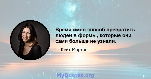 Время имел способ превратить людей в формы, которые они сами больше не узнали.