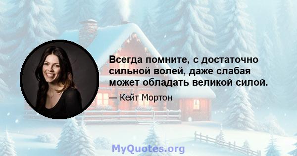 Всегда помните, с достаточно сильной волей, даже слабая может обладать великой силой.