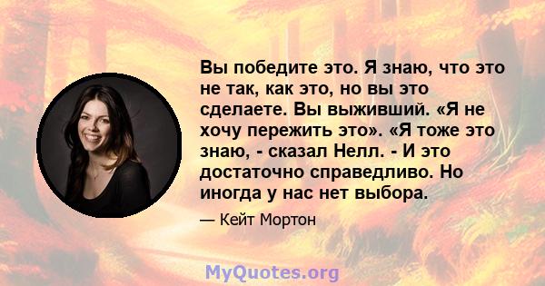 Вы победите это. Я знаю, что это не так, как это, но вы это сделаете. Вы выживший. «Я не хочу пережить это». «Я тоже это знаю, - сказал Нелл. - И это достаточно справедливо. Но иногда у нас нет выбора.