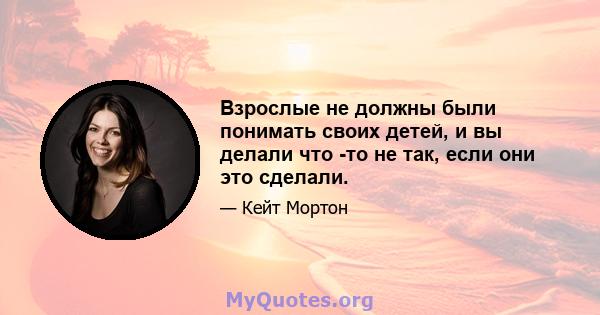 Взрослые не должны были понимать своих детей, и вы делали что -то не так, если они это сделали.