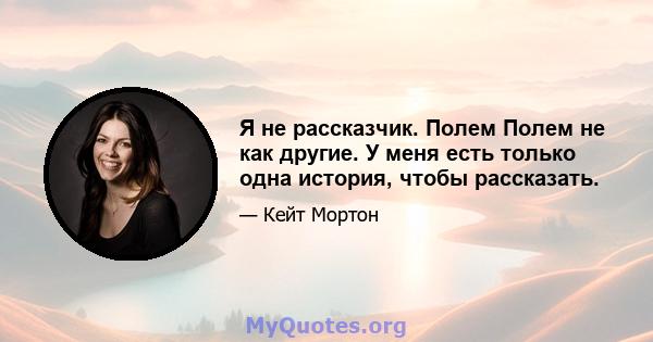 Я не рассказчик. Полем Полем не как другие. У меня есть только одна история, чтобы рассказать.