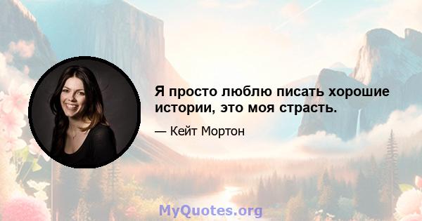 Я просто люблю писать хорошие истории, это моя страсть.