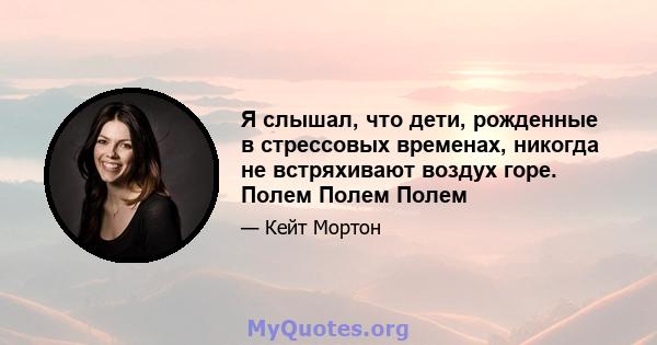 Я слышал, что дети, рожденные в стрессовых временах, никогда не встряхивают воздух горе. Полем Полем Полем