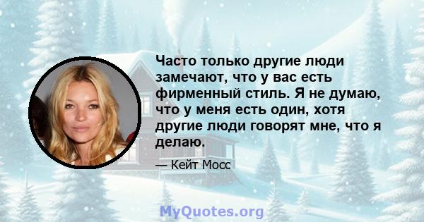 Часто только другие люди замечают, что у вас есть фирменный стиль. Я не думаю, что у меня есть один, хотя другие люди говорят мне, что я делаю.