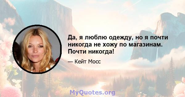 Да, я люблю одежду, но я почти никогда не хожу по магазинам. Почти никогда!