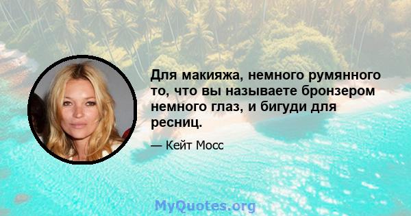 Для макияжа, немного румянного то, что вы называете бронзером немного глаз, и бигуди для ресниц.