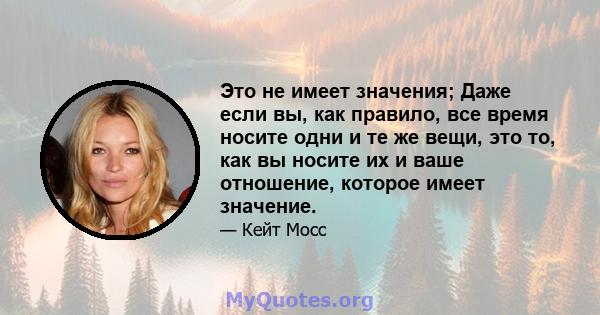 Это не имеет значения; Даже если вы, как правило, все время носите одни и те же вещи, это то, как вы носите их и ваше отношение, которое имеет значение.