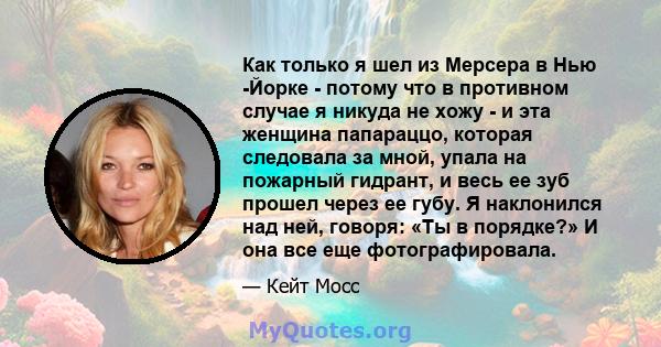 Как только я шел из Мерсера в Нью -Йорке - потому что в противном случае я никуда не хожу - и эта женщина папараццо, которая следовала за мной, упала на пожарный гидрант, и весь ее зуб прошел через ее губу. Я наклонился 