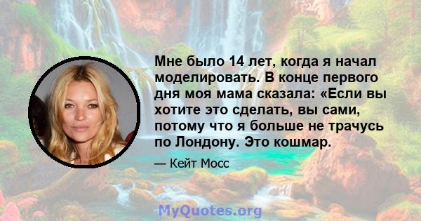 Мне было 14 лет, когда я начал моделировать. В конце первого дня моя мама сказала: «Если вы хотите это сделать, вы сами, потому что я больше не трачусь по Лондону. Это кошмар.