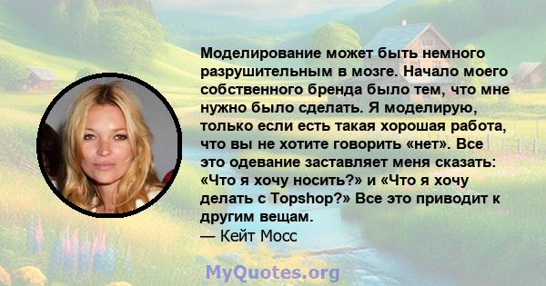 Моделирование может быть немного разрушительным в мозге. Начало моего собственного бренда было тем, что мне нужно было сделать. Я моделирую, только если есть такая хорошая работа, что вы не хотите говорить «нет». Все