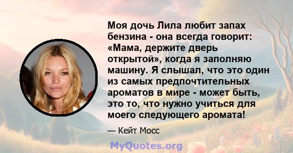 Моя дочь Лила любит запах бензина - она ​​всегда говорит: «Мама, держите дверь открытой», когда я заполняю машину. Я слышал, что это один из самых предпочтительных ароматов в мире - может быть, это то, что нужно учиться 