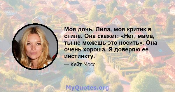 Моя дочь, Лила, моя критик в стиле. Она скажет: «Нет, мама, ты не можешь это носить». Она очень хороша. Я доверяю ее инстинкту.