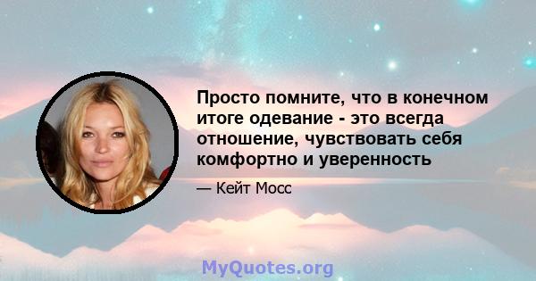 Просто помните, что в конечном итоге одевание - это всегда отношение, чувствовать себя комфортно и уверенность