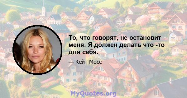 То, что говорят, не остановит меня. Я должен делать что -то для себя.