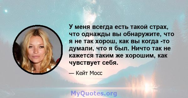 У меня всегда есть такой страх, что однажды вы обнаружите, что я не так хорош, как вы когда -то думали, что я был. Ничто так не кажется таким же хорошим, как чувствует себя.