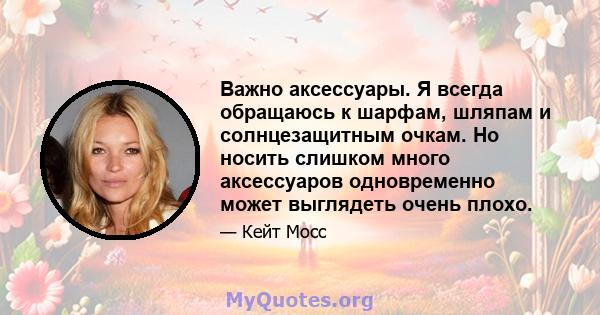 Важно аксессуары. Я всегда обращаюсь к шарфам, шляпам и солнцезащитным очкам. Но носить слишком много аксессуаров одновременно может выглядеть очень плохо.