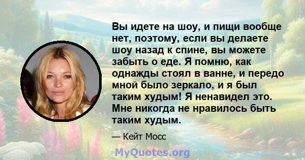 Вы идете на шоу, и пищи вообще нет, поэтому, если вы делаете шоу назад к спине, вы можете забыть о еде. Я помню, как однажды стоял в ванне, и передо мной было зеркало, и я был таким худым! Я ненавидел это. Мне никогда