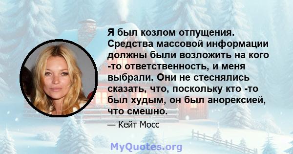 Я был козлом отпущения. Средства массовой информации должны были возложить на кого -то ответственность, и меня выбрали. Они не стеснялись сказать, что, поскольку кто -то был худым, он был анорексией, что смешно.