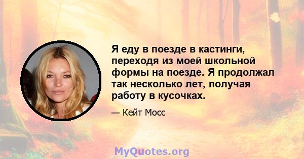 Я еду в поезде в кастинги, переходя из моей школьной формы на поезде. Я продолжал так несколько лет, получая работу в кусочках.