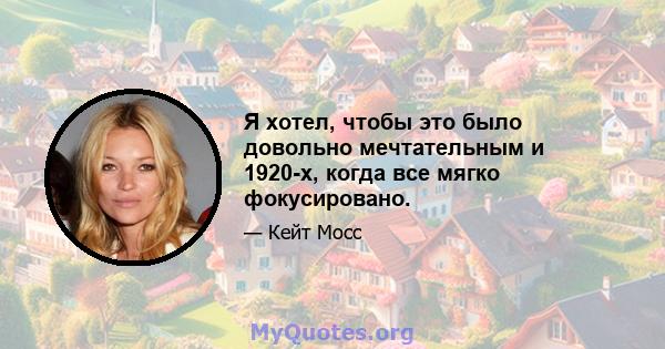 Я хотел, чтобы это было довольно мечтательным и 1920-х, когда все мягко фокусировано.