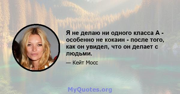 Я не делаю ни одного класса А - особенно не кокаин - после того, как он увидел, что он делает с людьми.