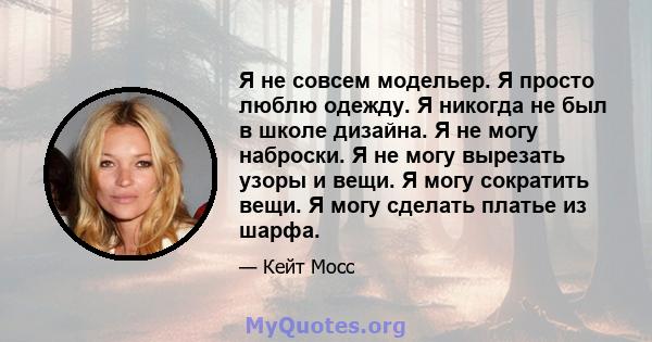 Я не совсем модельер. Я просто люблю одежду. Я никогда не был в школе дизайна. Я не могу наброски. Я не могу вырезать узоры и вещи. Я могу сократить вещи. Я могу сделать платье из шарфа.