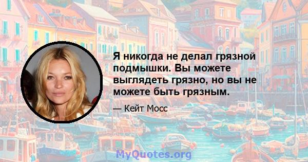 Я никогда не делал грязной подмышки. Вы можете выглядеть грязно, но вы не можете быть грязным.