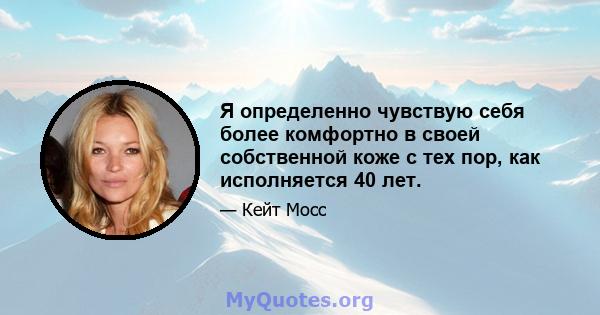 Я определенно чувствую себя более комфортно в своей собственной коже с тех пор, как исполняется 40 лет.