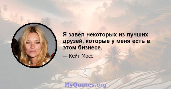 Я завел некоторых из лучших друзей, которые у меня есть в этом бизнесе.