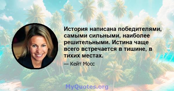 История написана победителями, самыми сильными, наиболее решительными. Истина чаще всего встречается в тишине, в тихих местах.