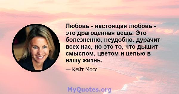 Любовь - настоящая любовь - это драгоценная вещь. Это болезненно, неудобно, дурачит всех нас, но это то, что дышит смыслом, цветом и целью в нашу жизнь.