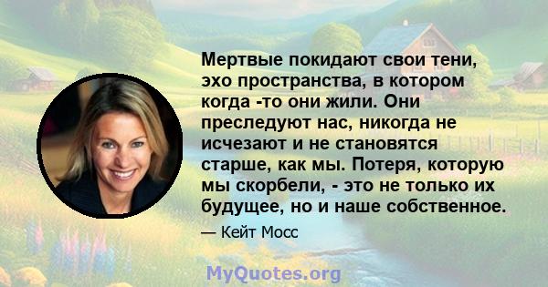 Мертвые покидают свои тени, эхо пространства, в котором когда -то они жили. Они преследуют нас, никогда не исчезают и не становятся старше, как мы. Потеря, которую мы скорбели, - это не только их будущее, но и наше