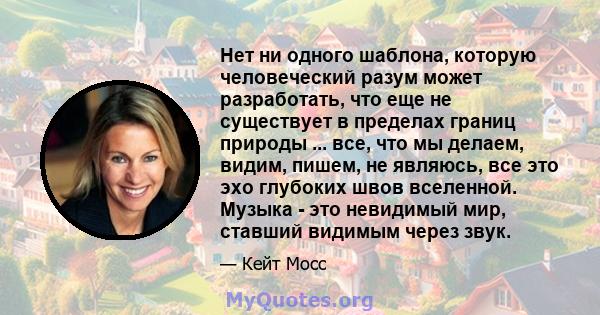 Нет ни одного шаблона, которую человеческий разум может разработать, что еще не существует в пределах границ природы ... все, что мы делаем, видим, пишем, не являюсь, все это эхо глубоких швов вселенной. Музыка - это