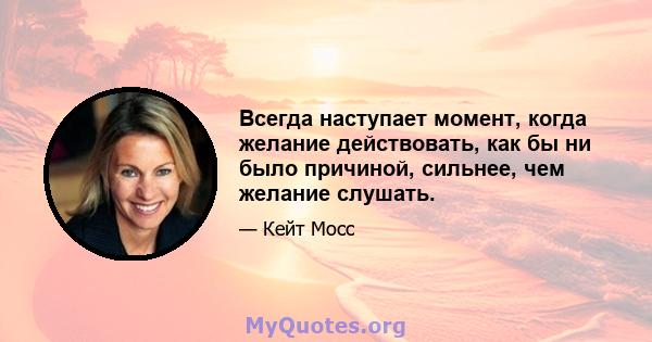 Всегда наступает момент, когда желание действовать, как бы ни было причиной, сильнее, чем желание слушать.