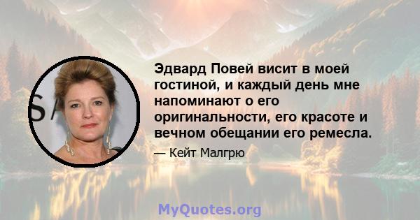 Эдвард Повей висит в моей гостиной, и каждый день мне напоминают о его оригинальности, его красоте и вечном обещании его ремесла.