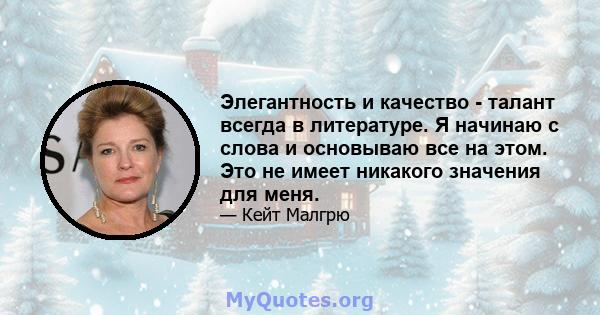 Элегантность и качество - талант всегда в литературе. Я начинаю с слова и основываю все на этом. Это не имеет никакого значения для меня.