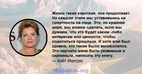 Жизнь такая короткая, она продолжает. На каждом этапе мы уставившись на смертность на лице. Это, по крайней мере, мы можем сделать, если мы думаем, что это будет каким -либо интересам или ценности, чтобы поделиться