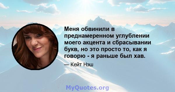 Меня обвинили в преднамеренном углублении моего акцента и сбрасывании букв, но это просто то, как я говорю - я раньше был хав.