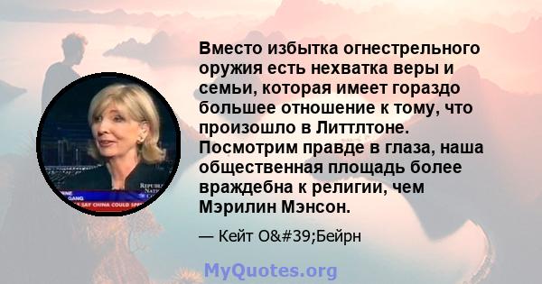 Вместо избытка огнестрельного оружия есть нехватка веры и семьи, которая имеет гораздо большее отношение к тому, что произошло в Литтлтоне. Посмотрим правде в глаза, наша общественная площадь более враждебна к религии,