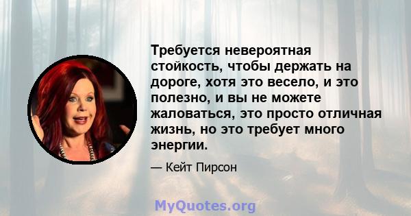 Требуется невероятная стойкость, чтобы держать на дороге, хотя это весело, и это полезно, и вы не можете жаловаться, это просто отличная жизнь, но это требует много энергии.