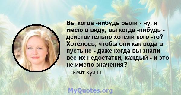 Вы когда -нибудь были - ну, я имею в виду, вы когда -нибудь - действительно хотели кого -то? Хотелось, чтобы они как вода в пустыне - даже когда вы знали все их недостатки, каждый - и это не имело значения?