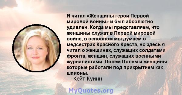 Я читал «Женщины герои Первой мировой войны» и был абсолютно удивлен. Когда мы представляем, что женщины служат в Первой мировой войне, в основном мы думаем о медсестрах Красного Креста, но здесь я читал о женщинах,