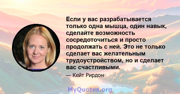 Если у вас разрабатывается только одна мышца, один навык, сделайте возможность сосредоточиться и просто продолжать с ней. Это не только сделает вас желательным трудоустройством, но и сделает вас счастливыми.