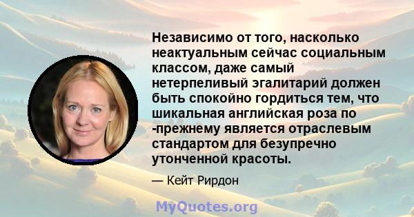 Независимо от того, насколько неактуальным сейчас социальным классом, даже самый нетерпеливый эгалитарий должен быть спокойно гордиться тем, что шикальная английская роза по -прежнему является отраслевым стандартом для