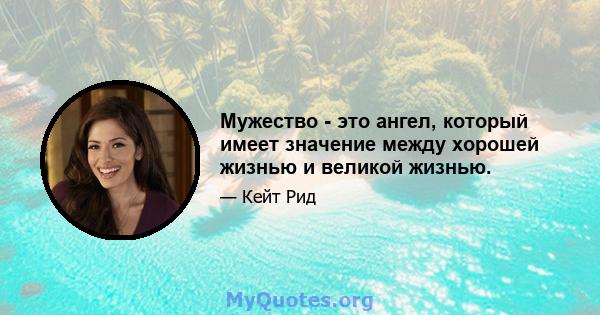 Мужество - это ангел, который имеет значение между хорошей жизнью и великой жизнью.