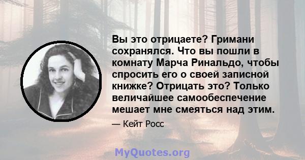 Вы это отрицаете? Гримани сохранялся. Что вы пошли в комнату Марча Ринальдо, чтобы спросить его о своей записной книжке? Отрицать это? Только величайшее самообеспечение мешает мне смеяться над этим.