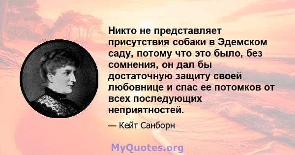 Никто не представляет присутствия собаки в Эдемском саду, потому что это было, без сомнения, он дал бы достаточную защиту своей любовнице и спас ее потомков от всех последующих неприятностей.