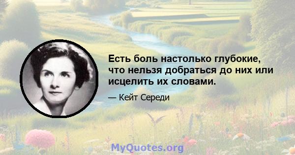 Есть боль настолько глубокие, что нельзя добраться до них или исцелить их словами.