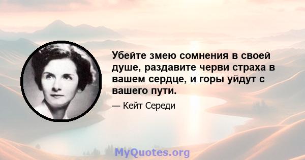 Убейте змею сомнения в своей душе, раздавите черви страха в вашем сердце, и горы уйдут с вашего пути.